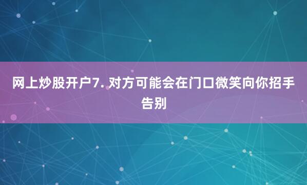 网上炒股开户7. 对方可能会在门口微笑向你招手告别