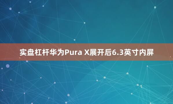 实盘杠杆华为Pura X展开后6.3英寸内屏
