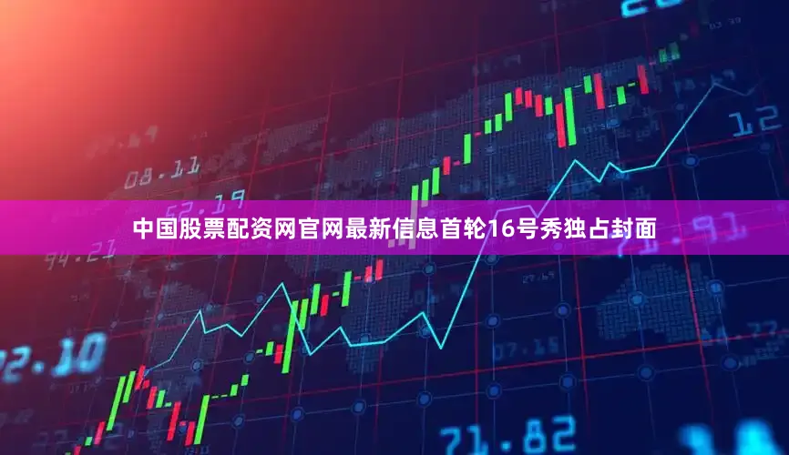 中国股票配资网官网最新信息首轮16号秀独占封面