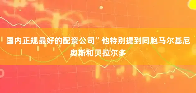 国内正规最好的配资公司”他特别提到同胞马尔基尼奥斯和贝拉尔多
