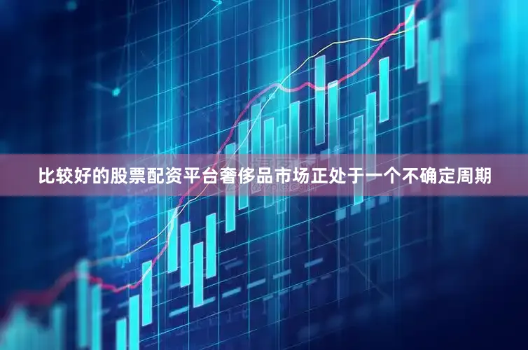 比较好的股票配资平台奢侈品市场正处于一个不确定周期