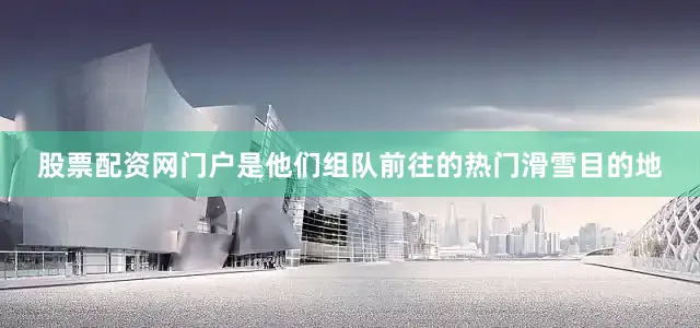 股票配资网门户是他们组队前往的热门滑雪目的地