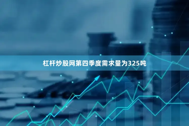 杠杆炒股网第四季度需求量为325吨