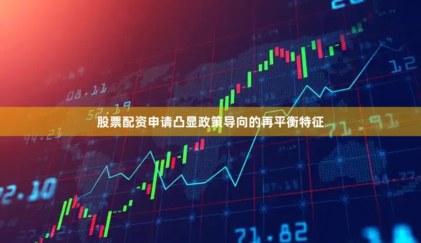 股票配资申请凸显政策导向的再平衡特征