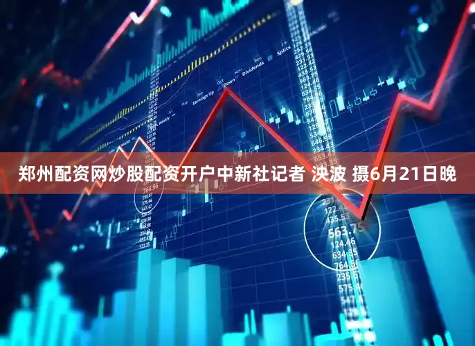 郑州配资网炒股配资开户中新社记者 泱波 摄6月21日晚