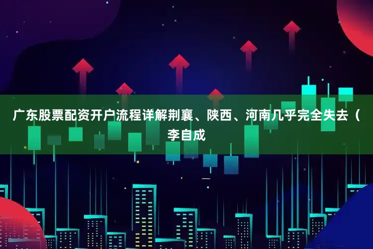 广东股票配资开户流程详解荆襄、陕西、河南几乎完全失去（李自成