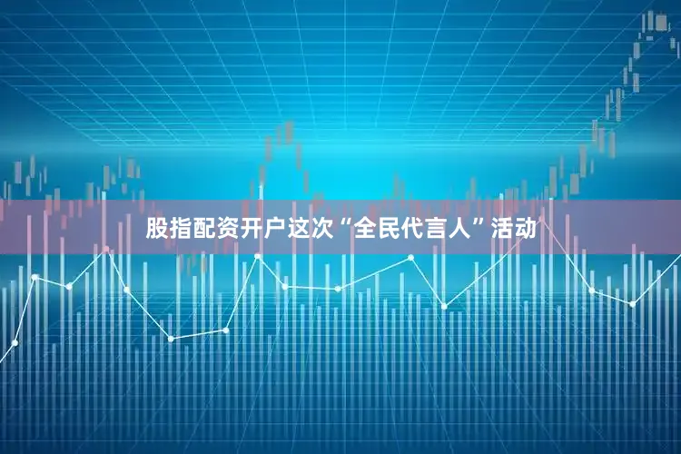 股指配资开户这次“全民代言人”活动