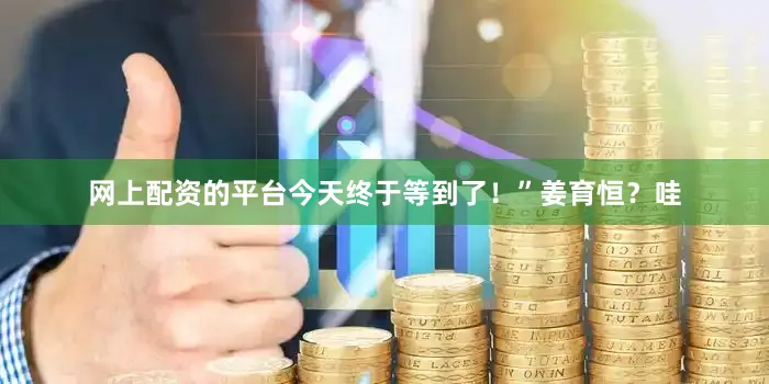 网上配资的平台今天终于等到了！”姜育恒？哇