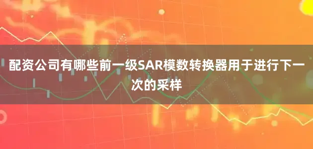 配资公司有哪些前一级SAR模数转换器用于进行下一次的采样