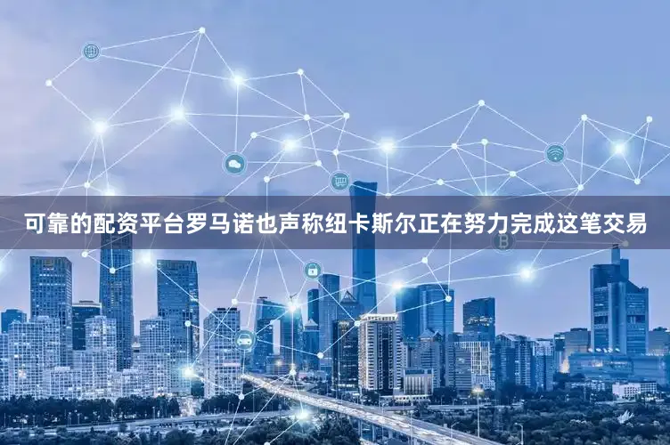 可靠的配资平台罗马诺也声称纽卡斯尔正在努力完成这笔交易