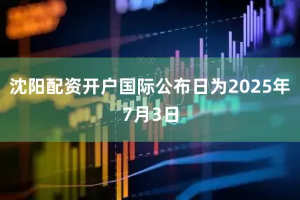 沈阳配资开户国际公布日为2025年7月3日