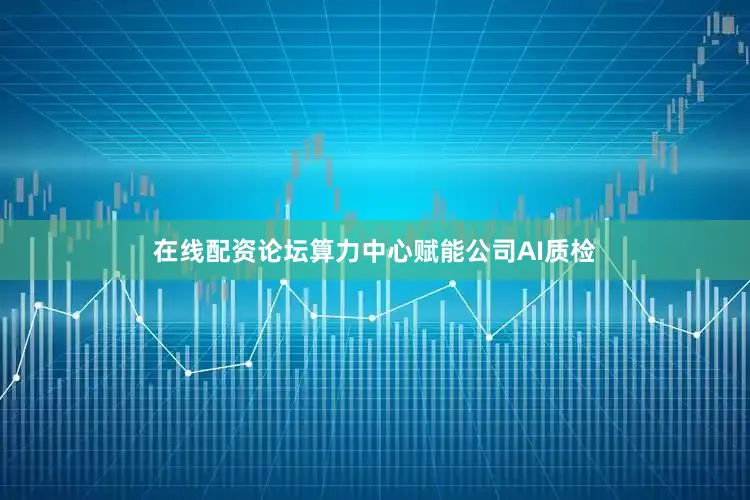 在线配资论坛算力中心赋能公司AI质检