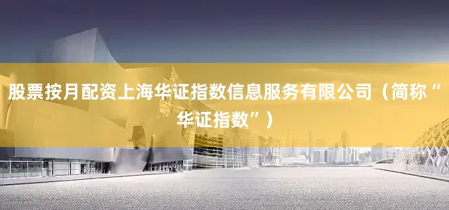 股票按月配资上海华证指数信息服务有限公司（简称“华证指数”）