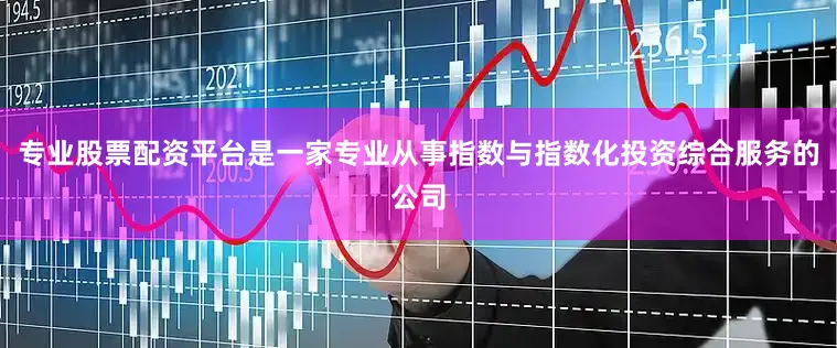 专业股票配资平台是一家专业从事指数与指数化投资综合服务的公司