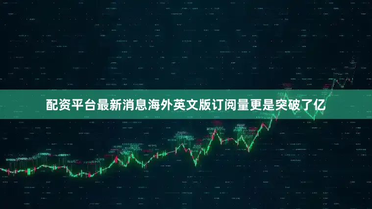 配资平台最新消息海外英文版订阅量更是突破了亿