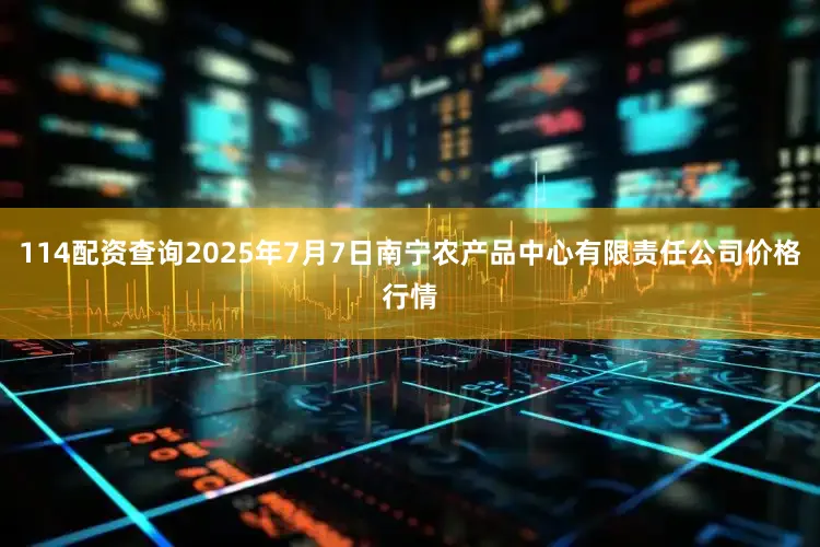 114配资查询2025年7月7日南宁农产品中心有限责任公司价格行情