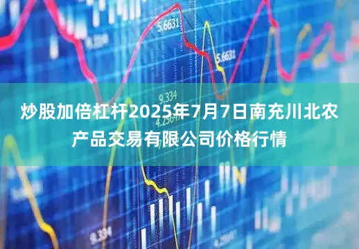 炒股加倍杠杆2025年7月7日南充川北农产品交易有限公司价格行情