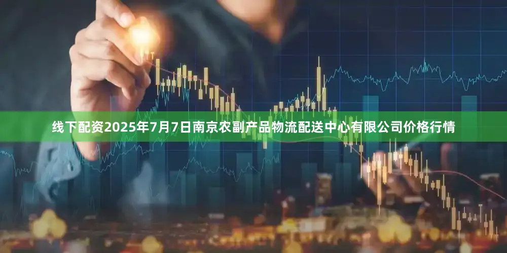 线下配资2025年7月7日南京农副产品物流配送中心有限公司价格行情