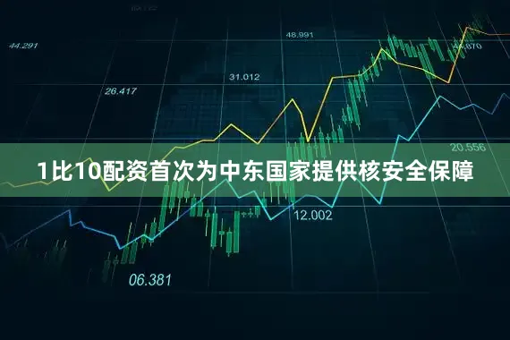 1比10配资首次为中东国家提供核安全保障