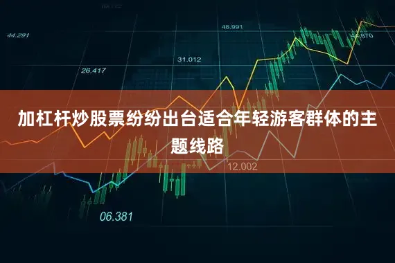 加杠杆炒股票纷纷出台适合年轻游客群体的主题线路