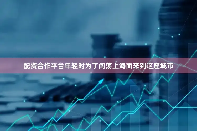 配资合作平台年轻时为了闯荡上海而来到这座城市