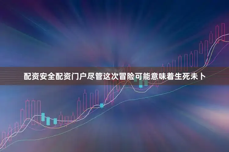 配资安全配资门户尽管这次冒险可能意味着生死未卜