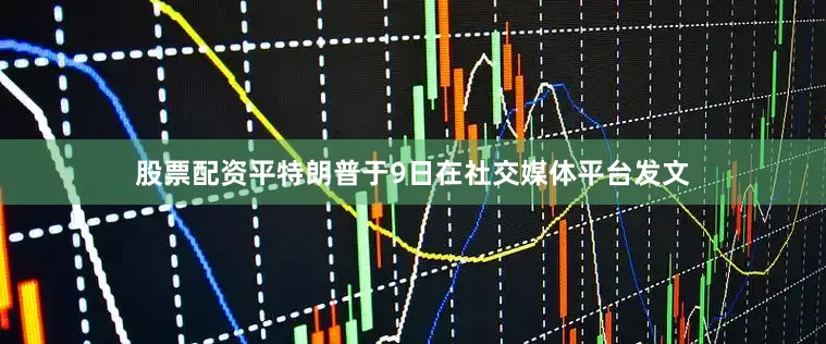 股票配资平特朗普于9日在社交媒体平台发文
