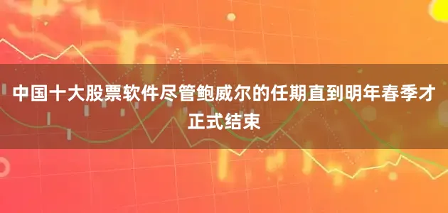 中国十大股票软件尽管鲍威尔的任期直到明年春季才正式结束