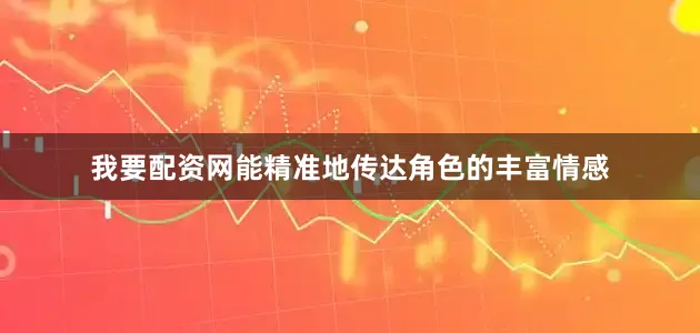 我要配资网能精准地传达角色的丰富情感
