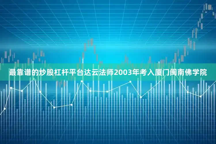 最靠谱的炒股杠杆平台达云法师2003年考入厦门闽南佛学院