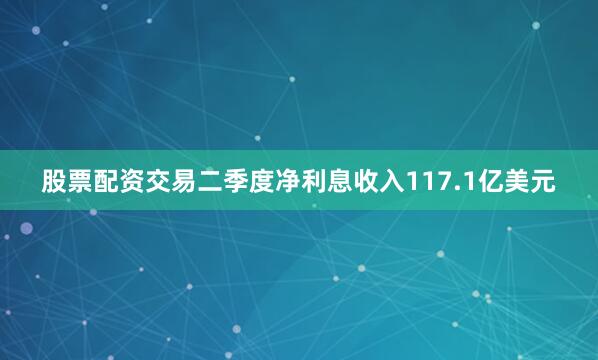 股票配资交易二季度净利息收入117.1亿美元