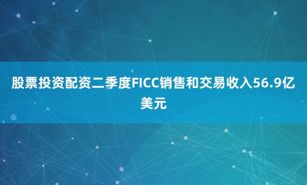 股票投资配资二季度FICC销售和交易收入56.9亿美元