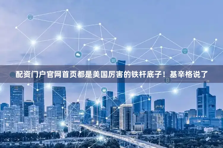 配资门户官网首页都是美国厉害的铁杆底子！基辛格说了