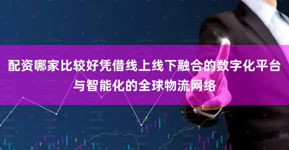 配资哪家比较好凭借线上线下融合的数字化平台与智能化的全球物流网络