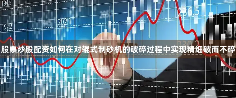 股票炒股配资如何在对辊式制砂机的破碎过程中实现精细破而不碎