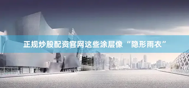 正规炒股配资官网这些涂层像 “隐形雨衣”