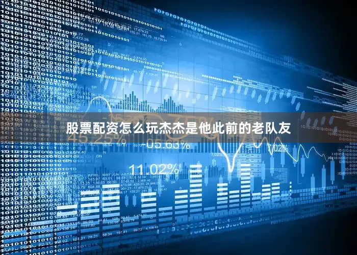 股票配资怎么玩杰杰是他此前的老队友