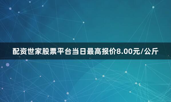 配资世家股票平台当日最高报价8.00元/公斤