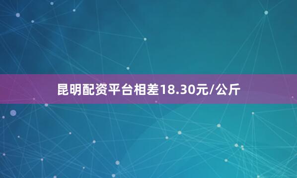 昆明配资平台相差18.30元/公斤