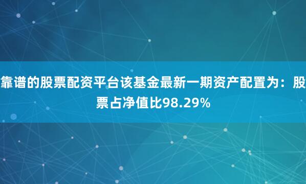 靠谱的股票配资平台该基金最新一期资产配置为：股票占净值比98.29%