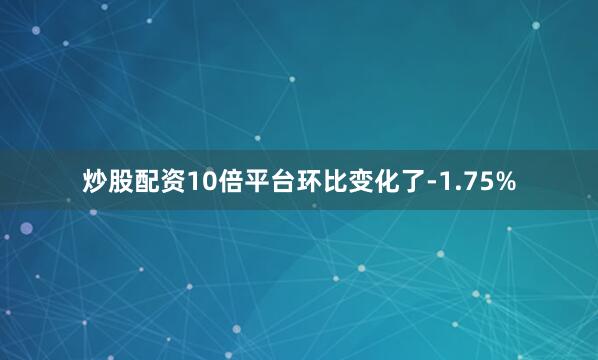 炒股配资10倍平台环比变化了-1.75%