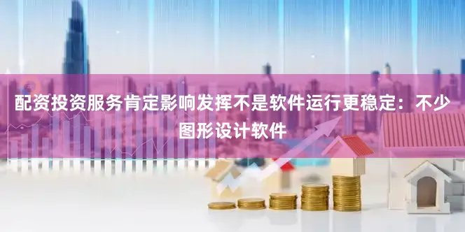 配资投资服务肯定影响发挥不是软件运行更稳定：不少图形设计软件