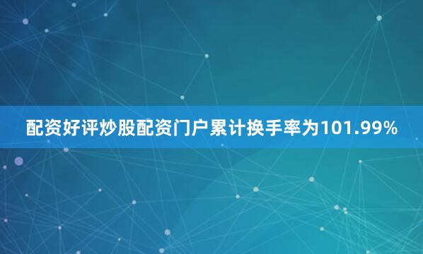 配资好评炒股配资门户累计换手率为101.99%