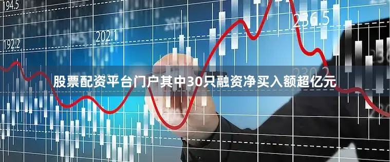 股票配资平台门户其中30只融资净买入额超亿元