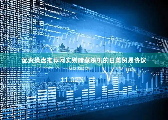 配资操盘推荐网实则暗藏杀机的日美贸易协议