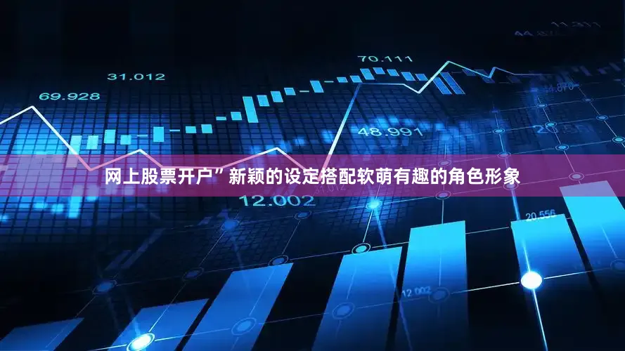 网上股票开户”新颖的设定搭配软萌有趣的角色形象
