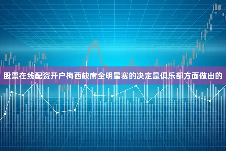 股票在线配资开户梅西缺席全明星赛的决定是俱乐部方面做出的