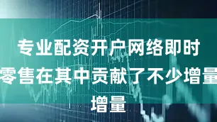 专业配资开户网络即时零售在其中贡献了不少增量