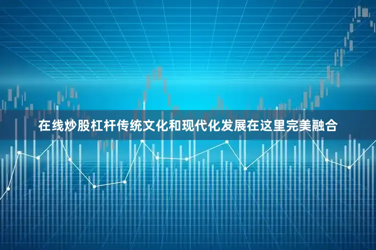 在线炒股杠杆传统文化和现代化发展在这里完美融合