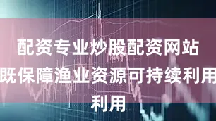 配资专业炒股配资网站既保障渔业资源可持续利用